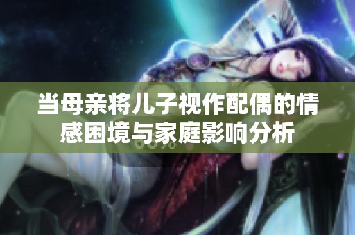 当母亲将儿子视作配偶的情感困境与家庭影响分析