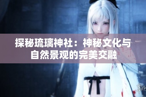 探秘琉璃神社：神秘文化与自然景观的完美交融