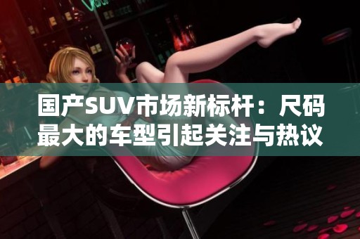 国产SUV市场新标杆：尺码最大的车型引起关注与热议