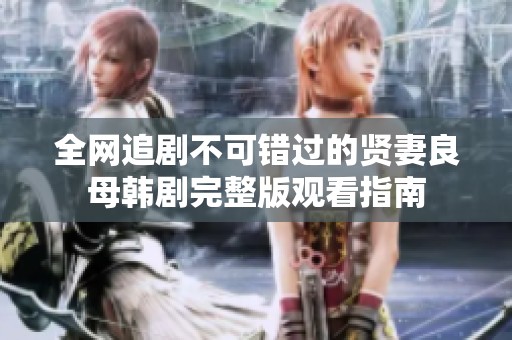 全网追剧不可错过的贤妻良母韩剧完整版观看指南