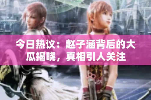 今日热议：赵子涵背后的大瓜揭晓，真相引人关注