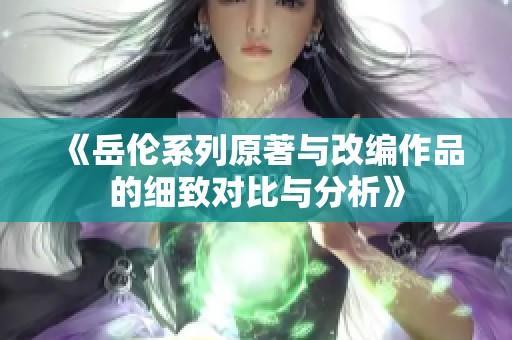 《岳伦系列原著与改编作品的细致对比与分析》