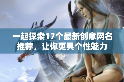 一起探索17个最新创意网名推荐，让你更具个性魅力