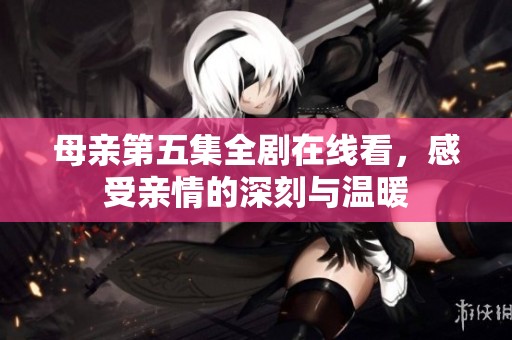 母亲第五集全剧在线看，感受亲情的深刻与温暖