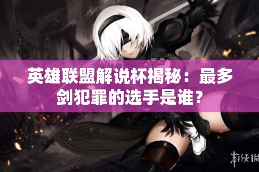 英雄联盟解说杯揭秘：最多剑犯罪的选手是谁？