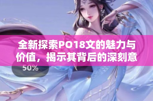 全新探索PO18文的魅力与价值，揭示其背后的深刻意义