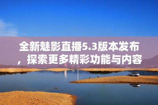 全新魅影直播5.3版本发布，探索更多精彩功能与内容