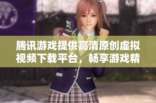 腾讯游戏提供高清原创虚拟视频下载平台，畅享游戏精彩瞬间