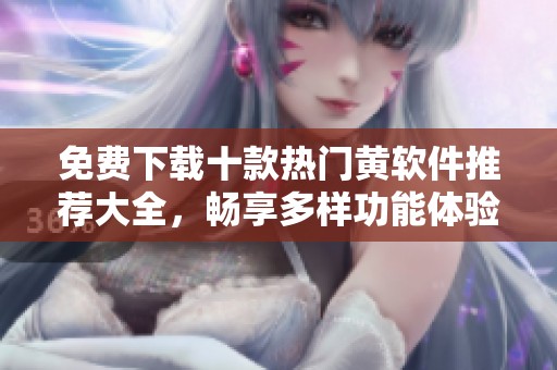 免费下载十款热门黄软件推荐大全，畅享多样功能体验