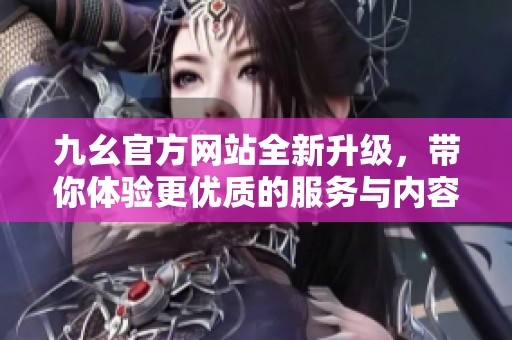 九幺官方网站全新升级，带你体验更优质的服务与内容