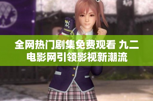 全网热门剧集免费观看 九二电影网引领影视新潮流