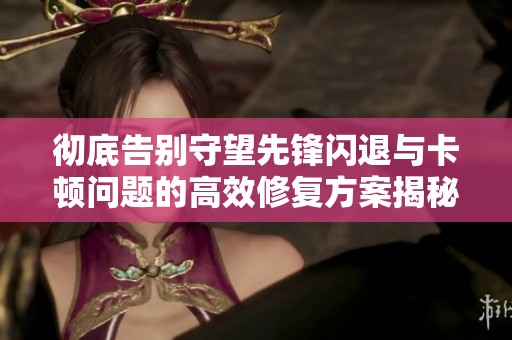 彻底告别守望先锋闪退与卡顿问题的高效修复方案揭秘