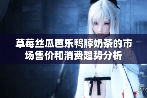 草莓丝瓜芭乐鸭脖奶茶的市场售价和消费趋势分析