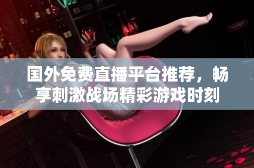 国外免费直播平台推荐，畅享刺激战场精彩游戏时刻