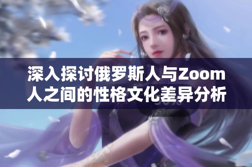 深入探讨俄罗斯人与Zoom人之间的性格文化差异分析