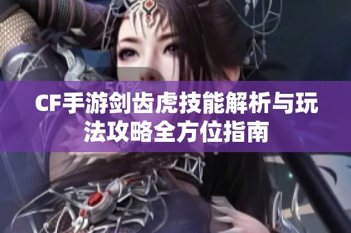 CF手游剑齿虎技能解析与玩法攻略全方位指南