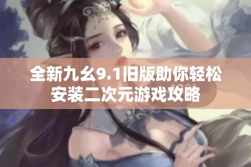 全新九幺9.1旧版助你轻松安装二次元游戏攻略