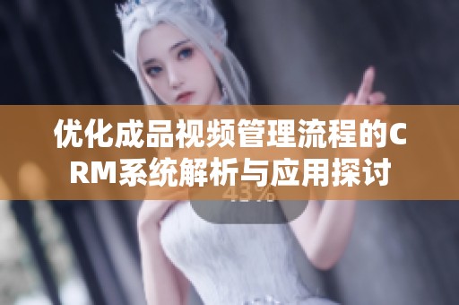 优化成品视频管理流程的CRM系统解析与应用探讨