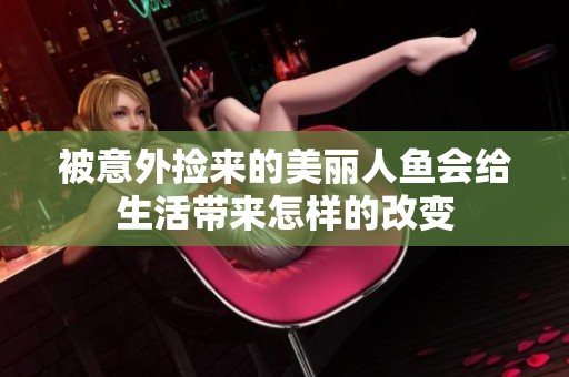 被意外捡来的美丽人鱼会给生活带来怎样的改变
