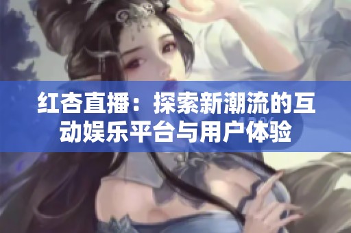 红杏直播：探索新潮流的互动娱乐平台与用户体验