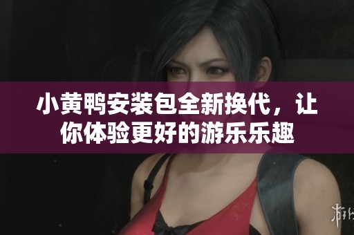 小黄鸭安装包全新换代，让你体验更好的游乐乐趣