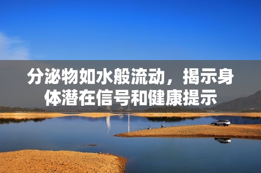分泌物如水般流动，揭示身体潜在信号和健康提示