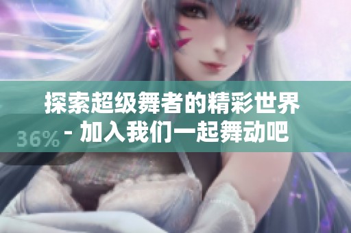 探索超级舞者的精彩世界 - 加入我们一起舞动吧