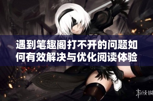 遇到笔趣阁打不开的问题如何有效解决与优化阅读体验