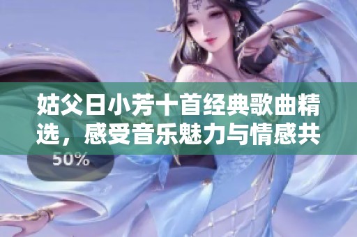 姑父日小芳十首经典歌曲精选，感受音乐魅力与情感共鸣