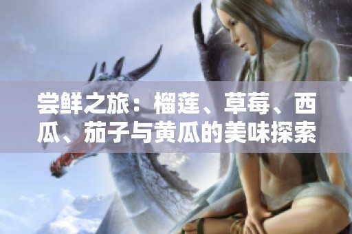 尝鲜之旅：榴莲、草莓、西瓜、茄子与黄瓜的美味探索