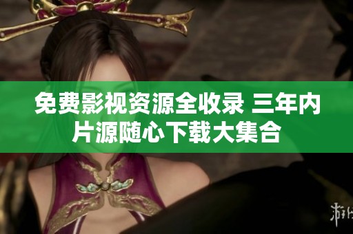 免费影视资源全收录 三年内片源随心下载大集合
