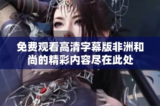 免费观看高清字幕版非洲和尚的精彩内容尽在此处