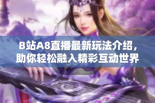 B站A8直播最新玩法介绍，助你轻松融入精彩互动世界