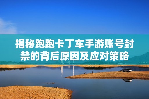 揭秘跑跑卡丁车手游账号封禁的背后原因及应对策略