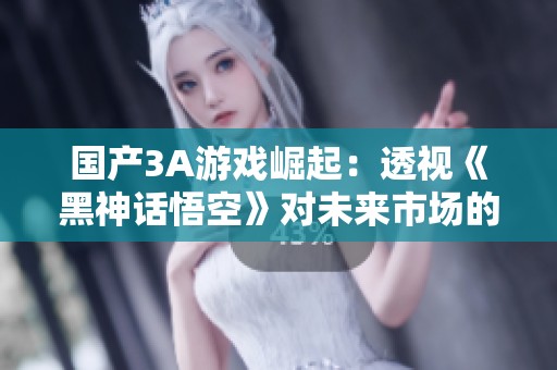 国产3A游戏崛起：透视《黑神话悟空》对未来市场的影响