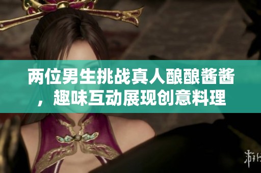两位男生挑战真人酿酿酱酱，趣味互动展现创意料理