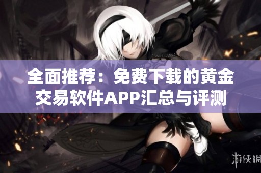 全面推荐：免费下载的黄金交易软件APP汇总与评测