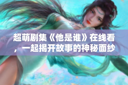 超萌剧集《他是谁》在线看，一起揭开故事的神秘面纱！