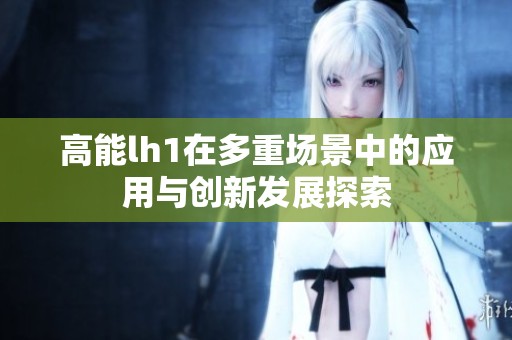高能lh1在多重场景中的应用与创新发展探索