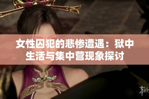 女性囚犯的悲惨遭遇：狱中生活与集中营现象探讨