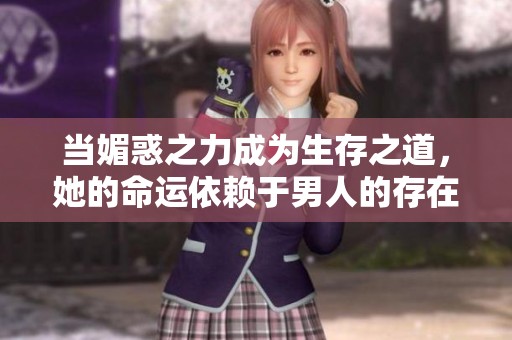 当媚惑之力成为生存之道，她的命运依赖于男人的存在