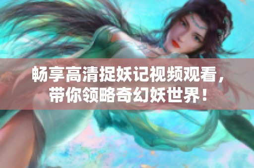 畅享高清捉妖记视频观看，带你领略奇幻妖世界！