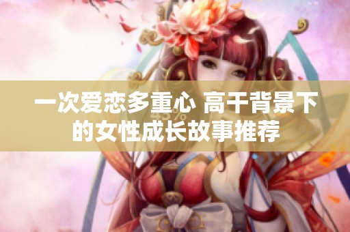 一次爱恋多重心 高干背景下的女性成长故事推荐