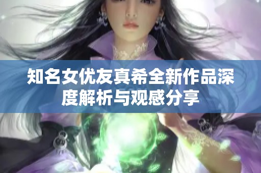 知名女优友真希全新作品深度解析与观感分享