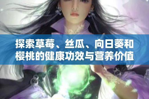 探索草莓、丝瓜、向日葵和樱桃的健康功效与营养价值