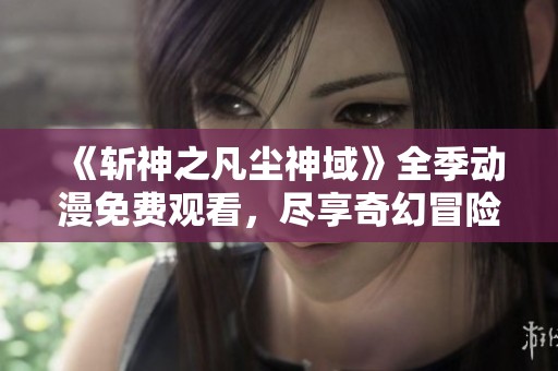 《斩神之凡尘神域》全季动漫免费观看，尽享奇幻冒险之旅
