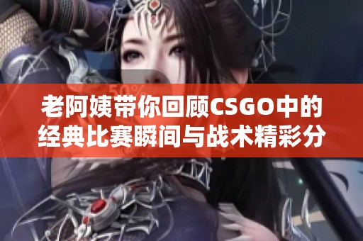 老阿姨带你回顾CSGO中的经典比赛瞬间与战术精彩分析