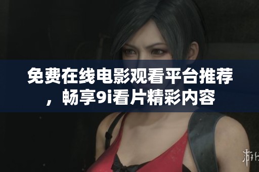 免费在线电影观看平台推荐，畅享9i看片精彩内容