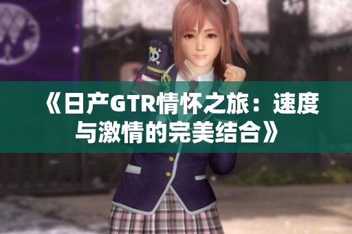 《日产GTR情怀之旅：速度与激情的完美结合》