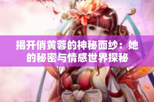 揭开俏黄蓉的神秘面纱：她的秘密与情感世界探秘